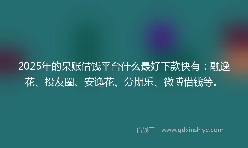 2025年的呆账借钱平台什么最好下款快有：融逸花、投友圈、安逸花、分期乐、微博借钱等。
