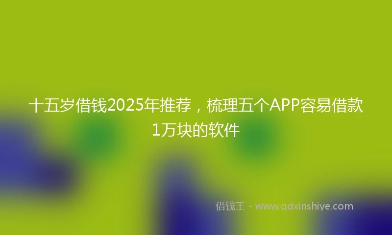 十五岁借钱2025年推荐，梳理五个APP容易借款1万块的软件