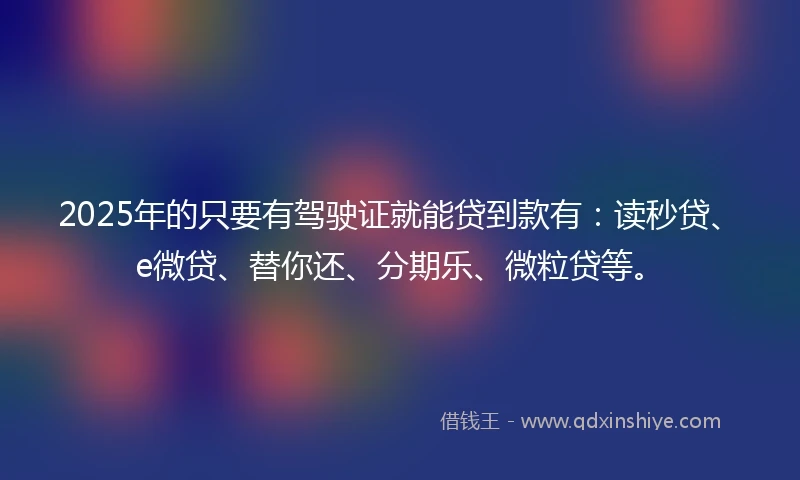 2025年的只要有驾驶证就能贷到款有：读秒贷、e微贷、替你还、分期乐、微粒贷等。