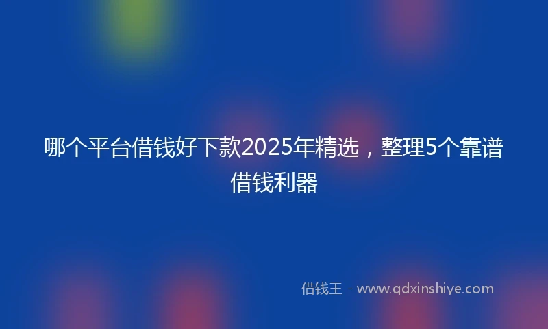 哪个平台借钱好下款2025年精选,整理5个靠谱借钱利器