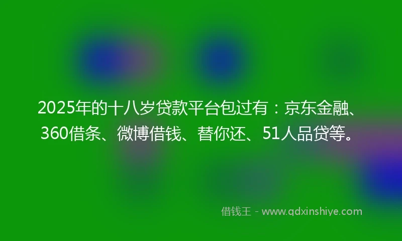 2025年的十八岁贷款平台包过有：京东金融、360借条、微博借钱、替你还、51人品贷等。
