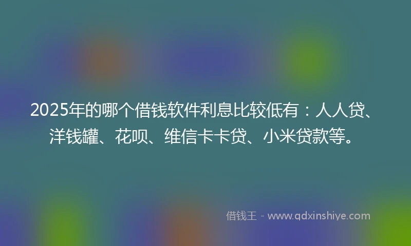 2025年的哪个借钱软件利息比较低有：人人贷、洋钱罐、花呗、维信卡卡贷、小米贷款等。