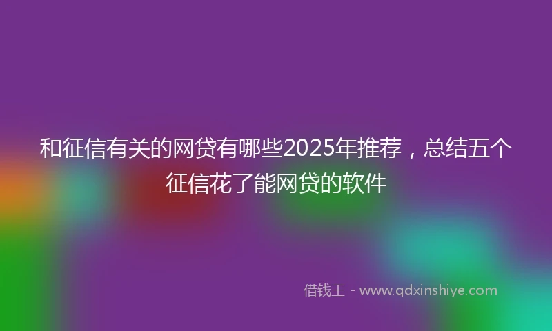 和征信有关的网贷有哪些2025年推荐，总结五个征信花了能网贷的软件