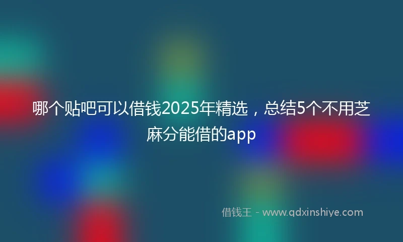 哪个贴吧可以借钱2025年精选，总结5个不用芝麻分能借的app