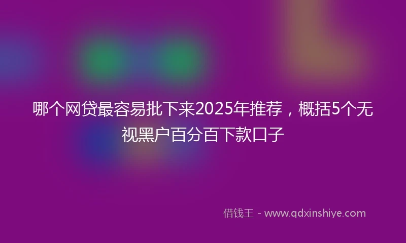 哪个网贷最容易批下来2025年推荐，概括5个无视黑户百分百下款口子
