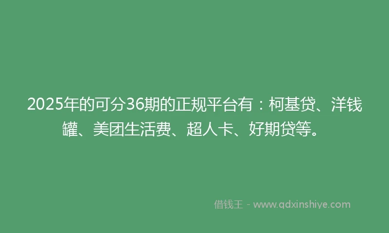 2025年的可分36期的正规平台有：柯基贷、洋钱罐、美团生活费、超人卡、好期贷等。
