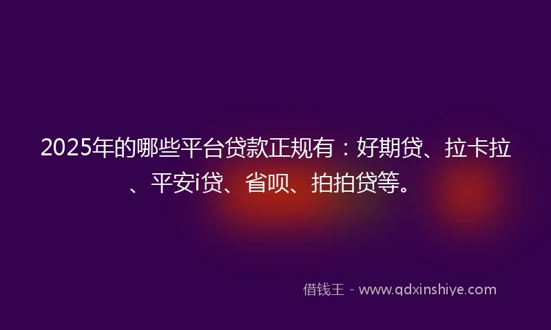 2025年的哪些平台贷款正规有：好期贷、拉卡拉、平安i贷、省呗、拍拍贷等。