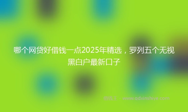 哪个网贷好借钱一点2025年精选，罗列五个无视黑白户最新口子