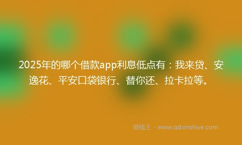 2025年的哪个借款app利息低点有：我来贷、安逸花、平安口袋银行、替你还、拉卡拉等。