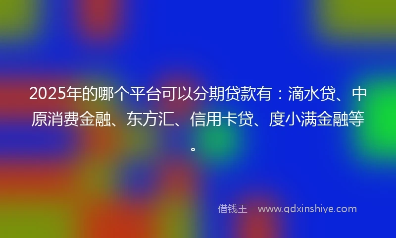 2025年的哪个平台可以分期贷款有：滴水贷、中原消费金融、东方汇、信用卡贷、度小满金融等。
