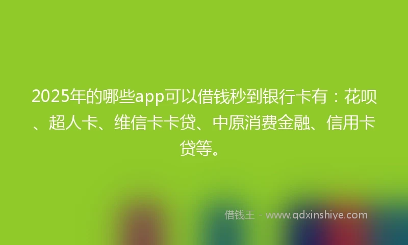 2025年的哪些app可以借钱秒到银行卡有:花呗、超人卡、维信卡卡贷、中原消费金融、信用卡贷等。