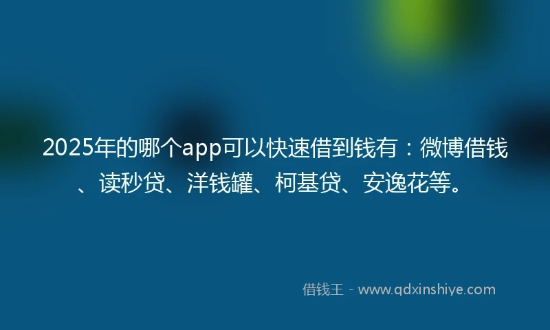 2025年的哪个app可以快速借到钱有：微博借钱、读秒贷、洋钱罐、柯基贷、安逸花等。