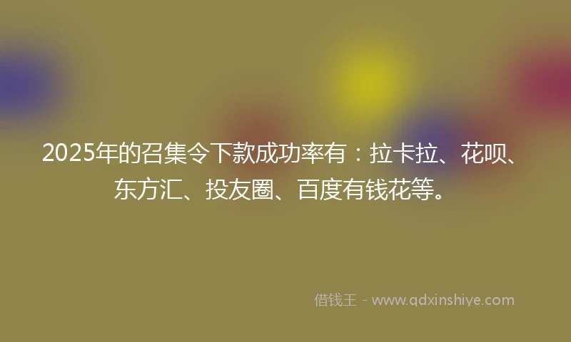 2025年的召集令下款成功率有：拉卡拉、花呗、东方汇、投友圈、百度有钱花等。