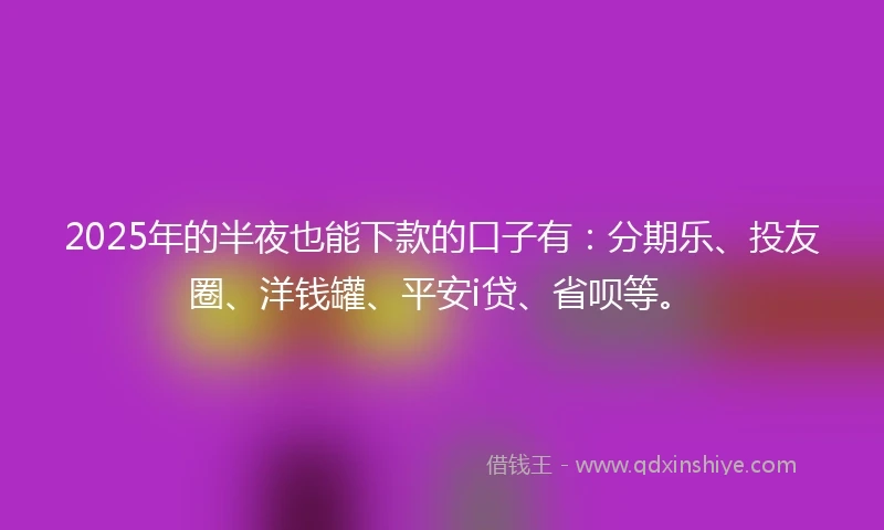 2025年的半夜也能下款的口子有：分期乐、投友圈、洋钱罐、平安i贷、省呗等。