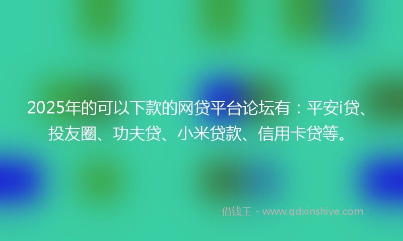 2025年的可以下款的网贷平台论坛有:平安i贷、投友圈、功夫贷、小米贷款、信用卡贷等。