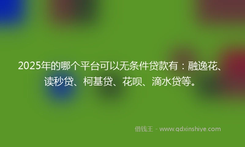 2025年的哪个平台可以无条件贷款有：融逸花、读秒贷、柯基贷、花呗、滴水贷等。