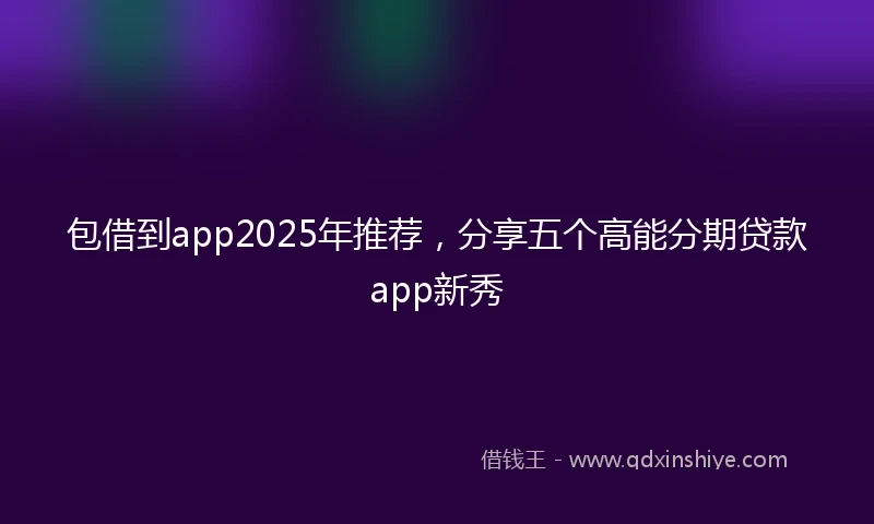 包借到app2025年推荐，分享五个高能分期贷款app新秀