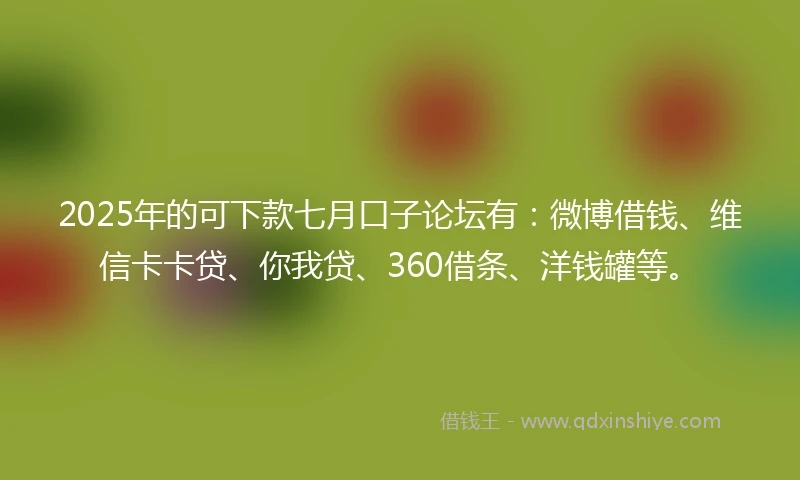 2025年的可下款七月口子论坛有：微博借钱、维信卡卡贷、你我贷、360借条、洋钱罐等。