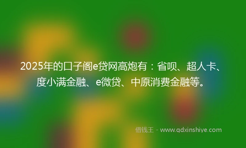 2025年的口子阁e贷网高炮有：省呗、超人卡、度小满金融、e微贷、中原消费金融等。