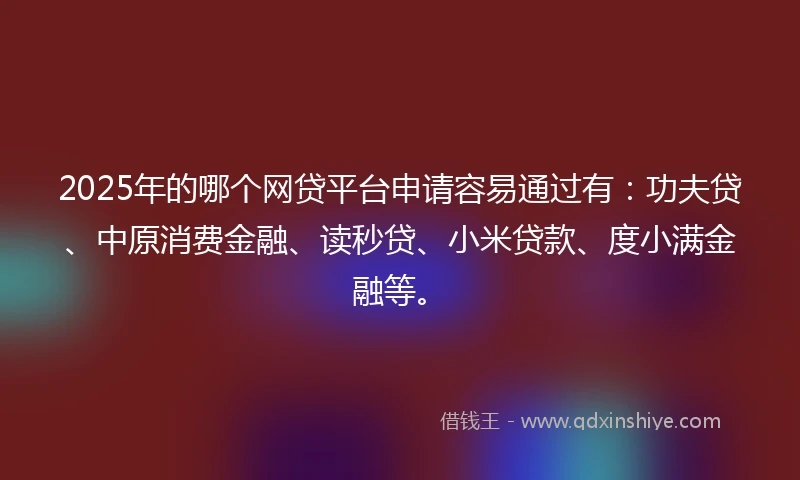2025年的哪个网贷平台申请容易通过有：功夫贷、中原消费金融、读秒贷、小米贷款、度小满金融等。