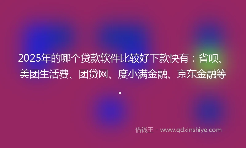 2025年的哪个贷款软件比较好下款快有：省呗、美团生活费、团贷网、度小满金融、京东金融等。