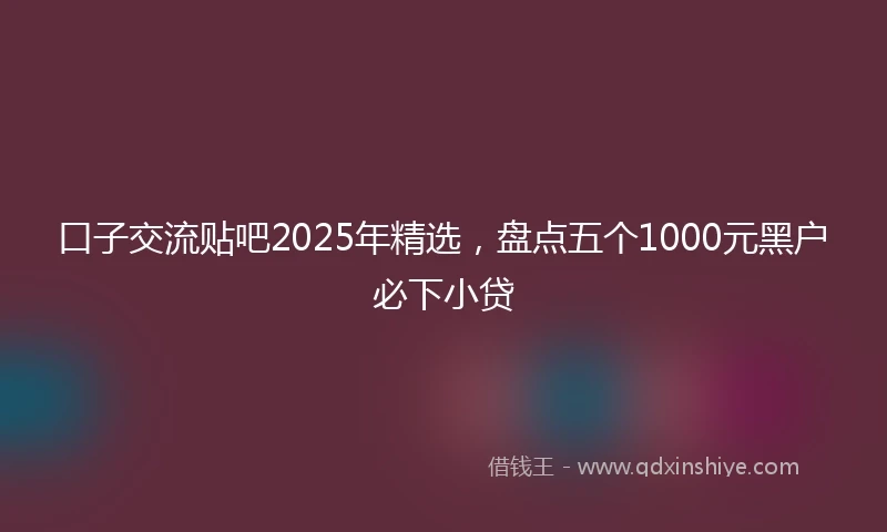 口子交流贴吧2025年精选，盘点五个1000元黑户必下小贷