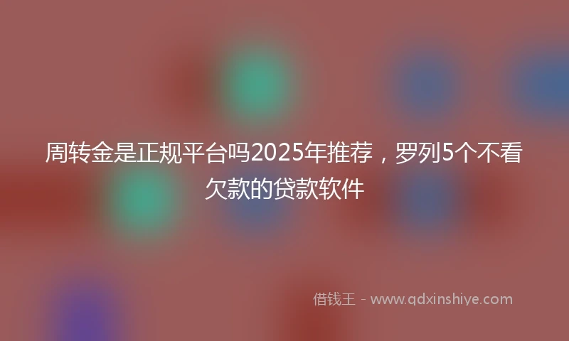 周转金是正规平台吗2025年推荐，罗列5个不看欠款的贷款软件