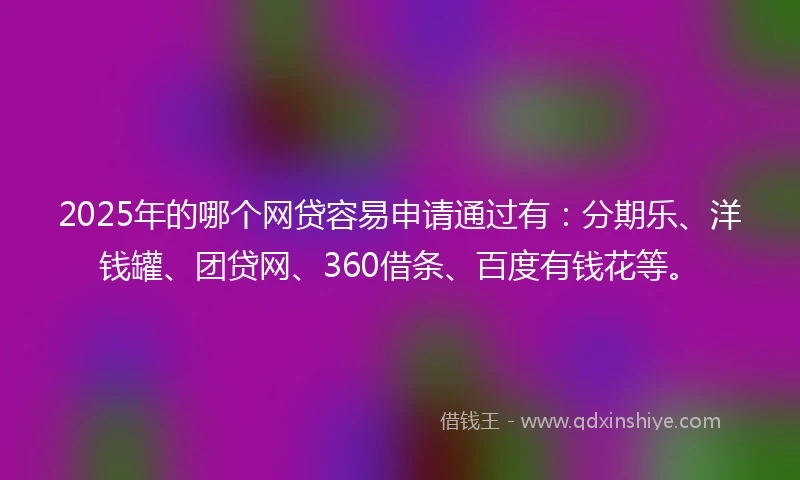 2025年的哪个网贷容易申请通过有：分期乐、洋钱罐、团贷网、360借条、百度有钱花等。