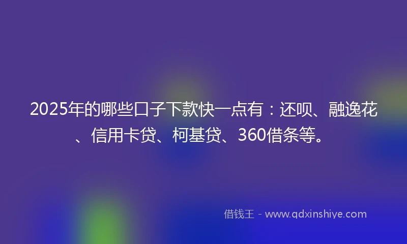2025年的哪些口子下款快一点有：还呗、融逸花、信用卡贷、柯基贷、360借条等。