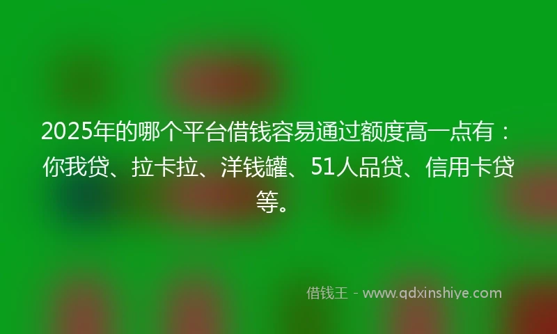 2025年的哪个平台借钱容易通过额度高一点有：你我贷、拉卡拉、洋钱罐、51人品贷、信用卡贷等。