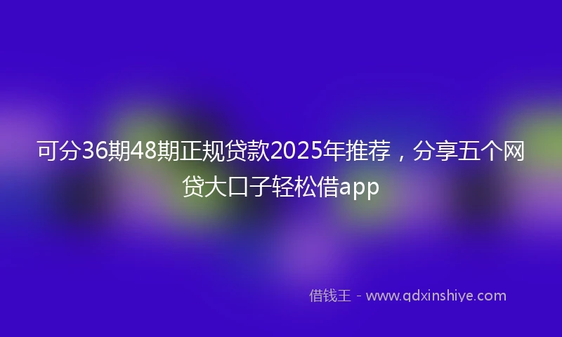 可分36期48期正规贷款2025年推荐，分享五个网贷大口子轻松借app