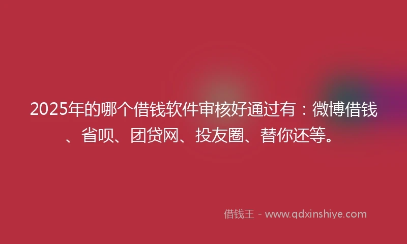 2025年的哪个借钱软件审核好通过有：微博借钱、省呗、团贷网、投友圈、替你还等。