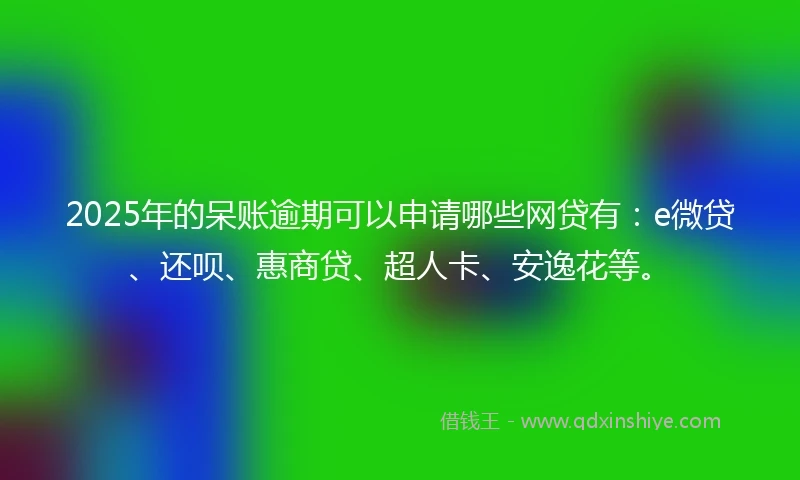 2025年的呆账逾期可以申请哪些网贷有：e微贷、还呗、惠商贷、超人卡、安逸花等。