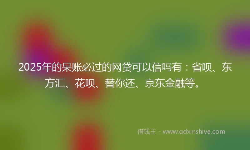 2025年的呆账必过的网贷可以信吗有：省呗、东方汇、花呗、替你还、京东金融等。