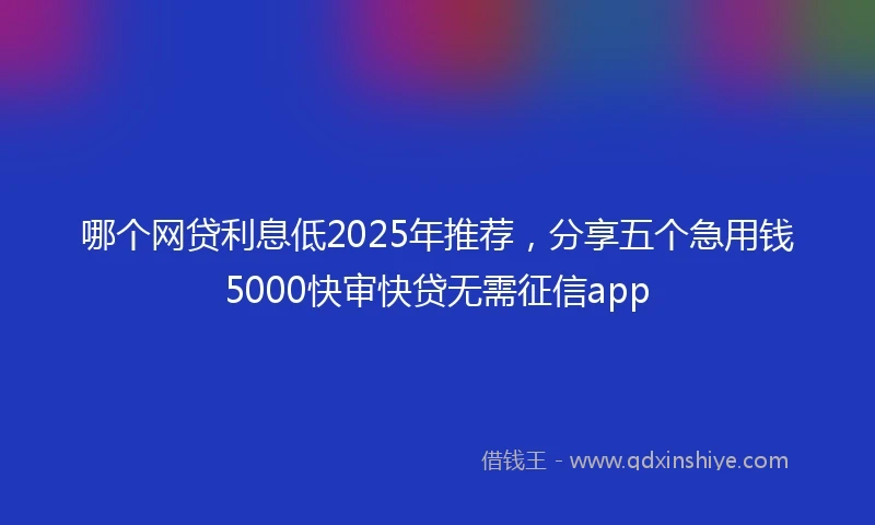 哪个网贷利息低2025年推荐，分享五个急用钱5000快审快贷无需征信app