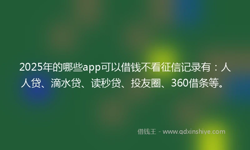 2025年的哪些app可以借钱不看征信记录有：人人贷、滴水贷、读秒贷、投友圈、360借条等。