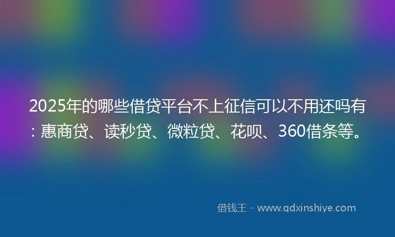 2025年的哪些借贷平台不上征信可以不用还吗有：惠商贷、读秒贷、微粒贷、花呗、360借条等。