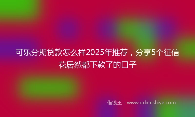 可乐分期贷款怎么样2025年推荐，分享5个征信花居然都下款了的口子