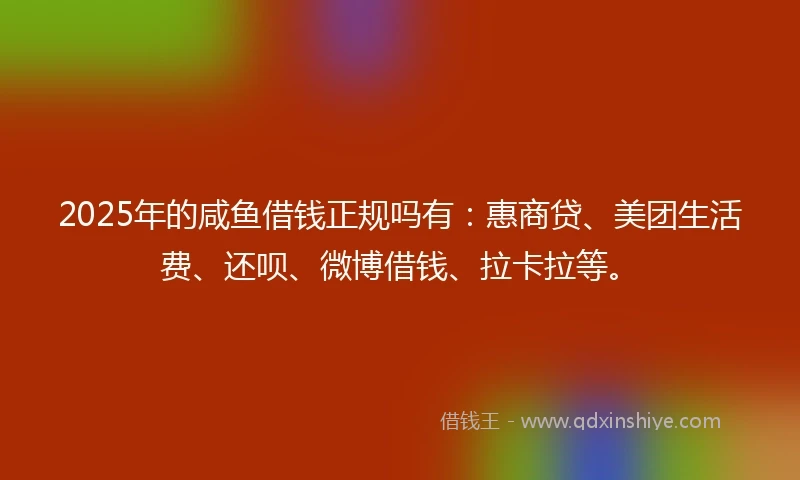 2025年的咸鱼借钱正规吗有：惠商贷、美团生活费、还呗、微博借钱、拉卡拉等。