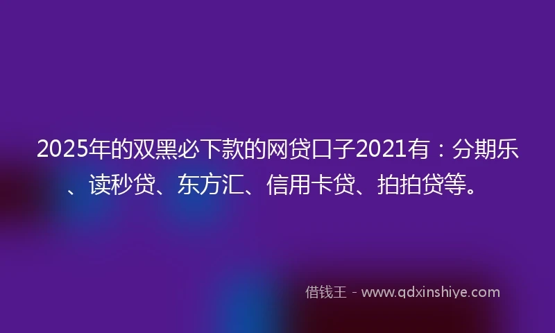 2025年的双黑必下款的网贷口子2021有：分期乐、读秒贷、东方汇、信用卡贷、拍拍贷等。