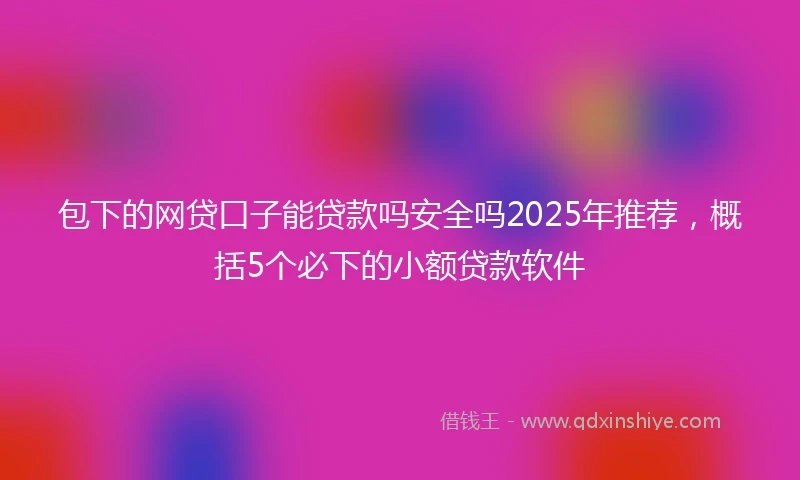 包下的网贷口子能贷款吗安全吗2025年推荐，概括5个必下的小额贷款软件