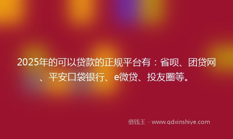 2025年的可以贷款的正规平台有：省呗、团贷网、平安口袋银行、e微贷、投友圈等。