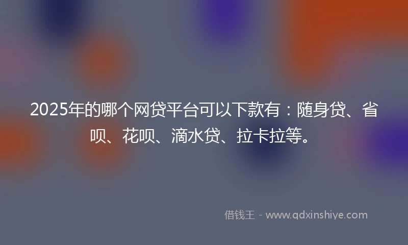 2025年的哪个网贷平台可以下款有：随身贷、省呗、花呗、滴水贷、拉卡拉等。