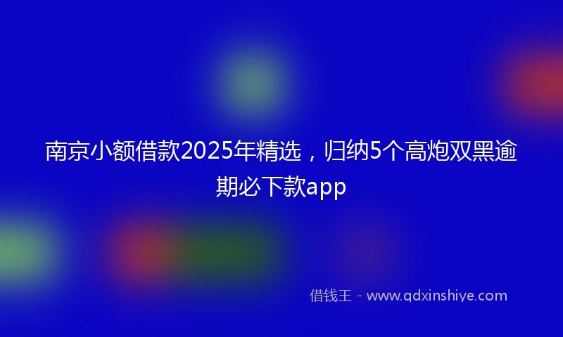 南京小额借款2025年精选，归纳5个高炮双黑逾期必下款app