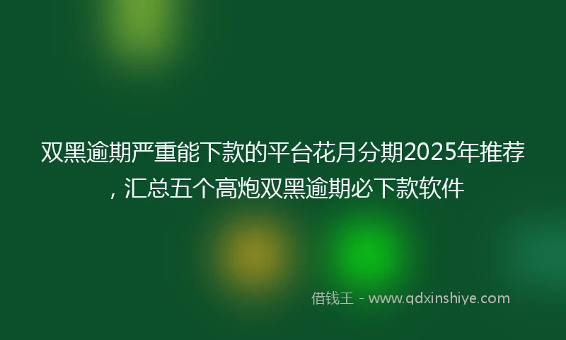 双黑逾期严重能下款的平台花月分期2025年推荐，汇总五个高炮双黑逾期必下款软件