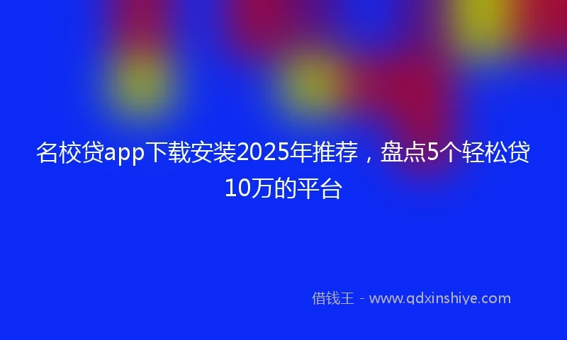 名校贷app下载安装2025年推荐，盘点5个轻松贷10万的平台