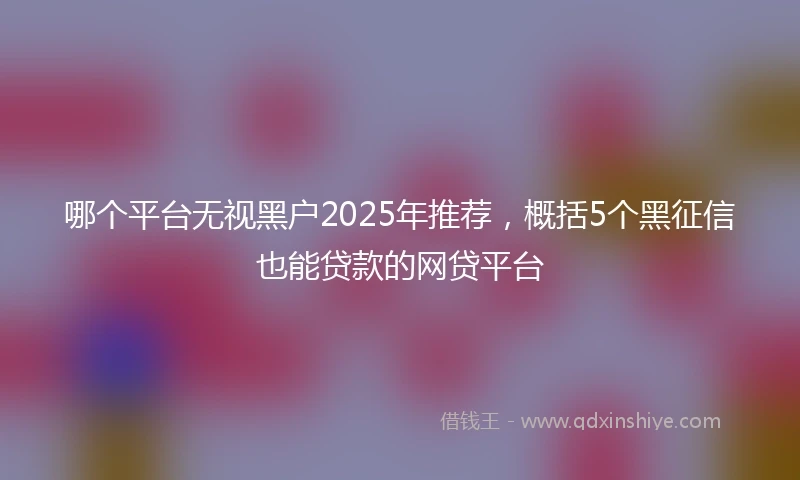 哪个平台无视黑户2025年推荐，概括5个黑征信也能贷款的网贷平台