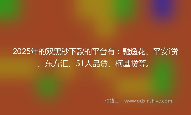 2025年的双黑秒下款的平台有：融逸花、平安i贷、东方汇、51人品贷、柯基贷等。