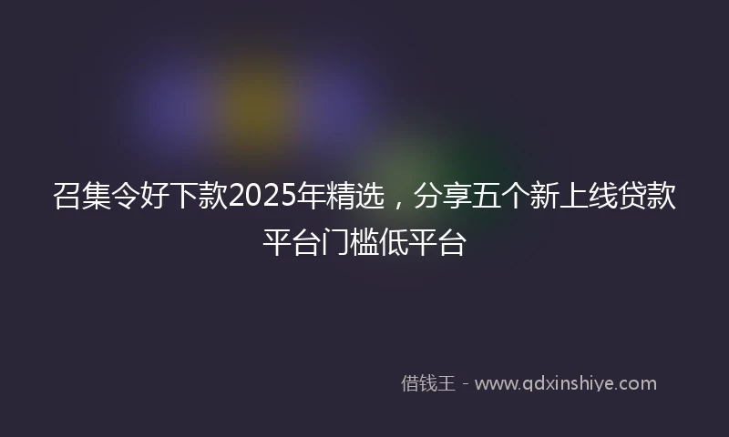 召集令好下款2025年精选，分享五个新上线贷款平台门槛低平台