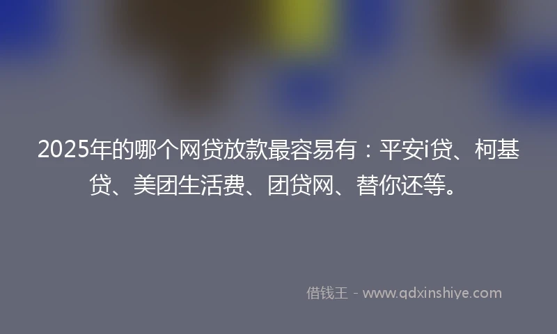 2025年的哪个网贷放款最容易有：平安i贷、柯基贷、美团生活费、团贷网、替你还等。